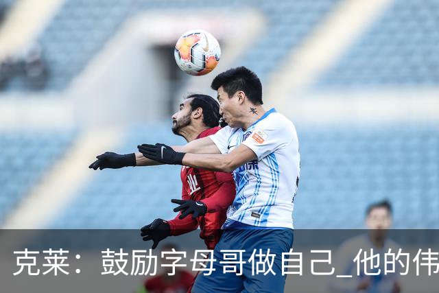 克莱：鼓励字母哥做自己 他的伟大理应被认可